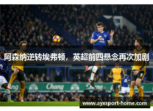 阿森纳逆转埃弗顿，英超前四悬念再次加剧