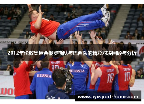 2012年伦敦奥运会俄罗斯队与巴西队的精彩对决回顾与分析