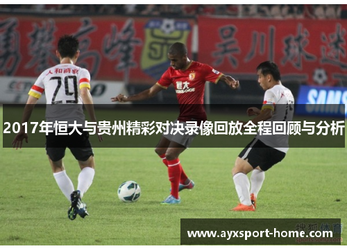 2017年恒大与贵州精彩对决录像回放全程回顾与分析